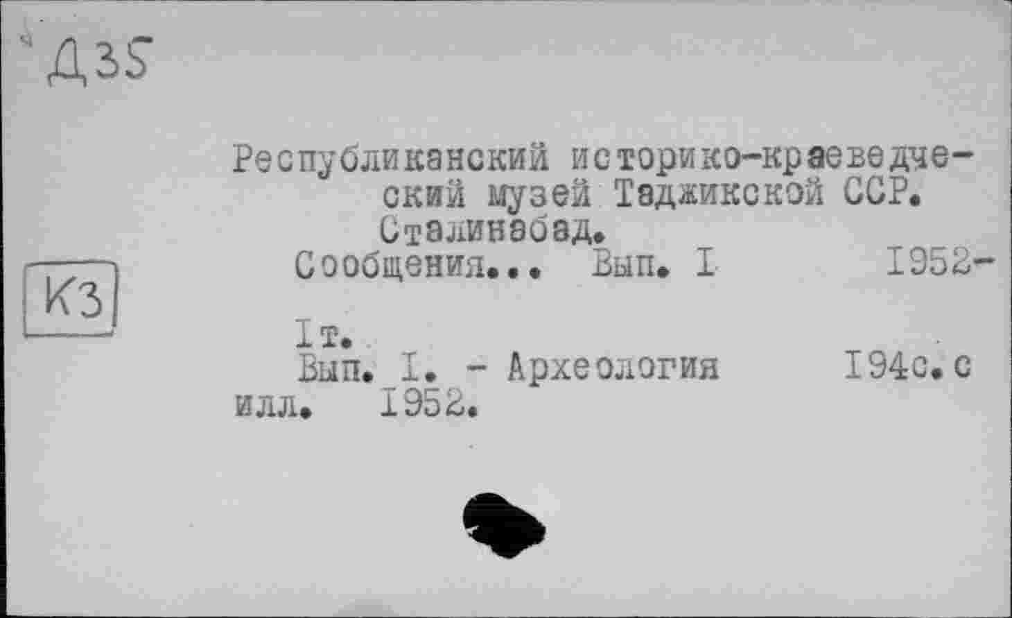 ﻿Дзь"
КЗ
Республиканский историко-краеведческий музей Таджикской ССР, СтЭЛИНЭбЭД,
Сообщения... Вып. I 1952-
1т.
Вып. I. - Археология 194с. с илл. 1952.